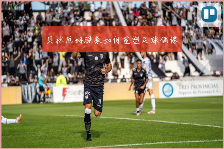 贝林厄姆现象如何重塑足球偶像