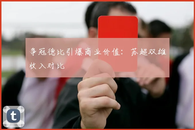 争冠德比引爆商业价值：苏超双雄收入对比