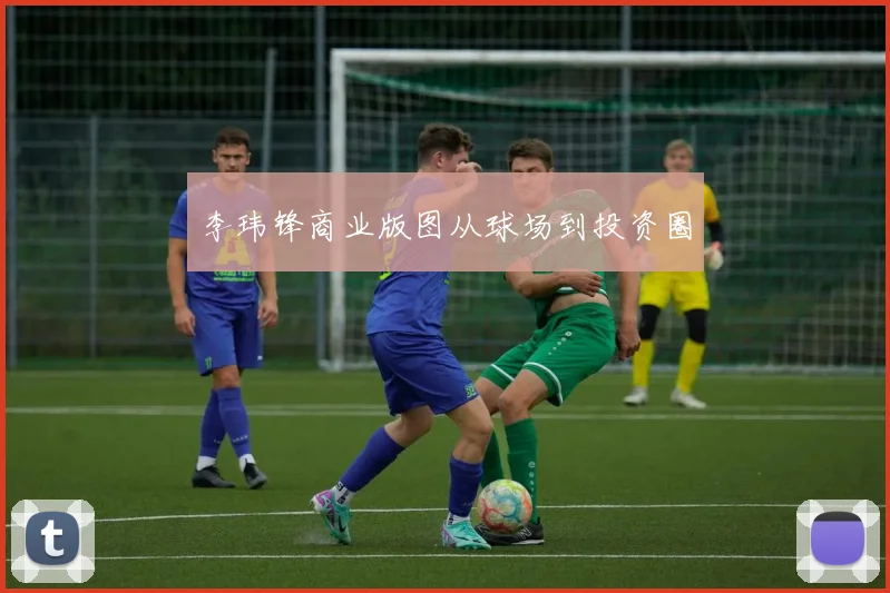 李玮锋商业版图从球场到投资圈