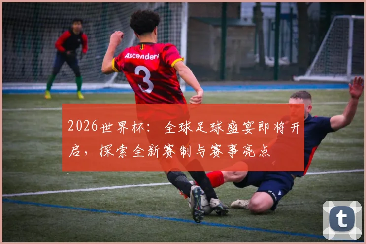 2026世界杯：全球足球盛宴即将开启，探索全新赛制与赛事亮点