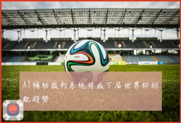 AI辅助裁判系统将成下届世界杯标配趋势