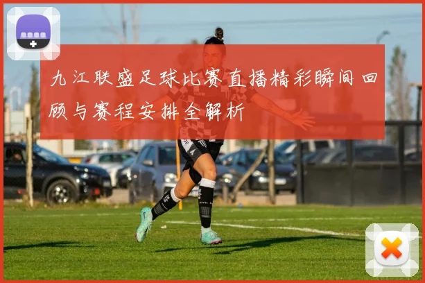 九江联盛足球比赛直播精彩瞬间回顾与赛程安排全解析