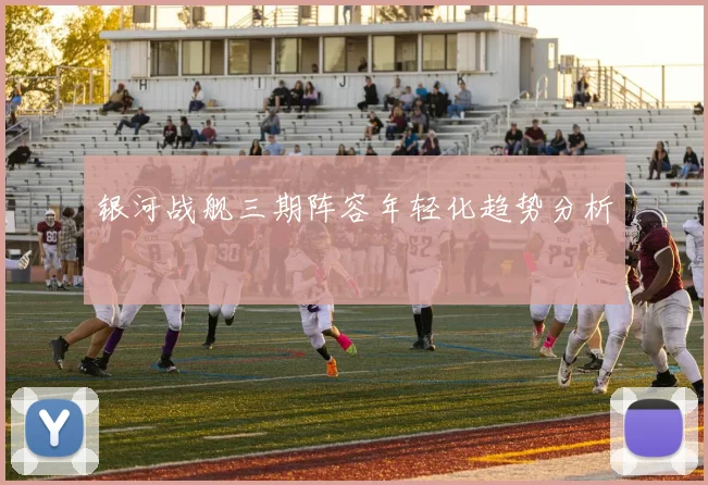 银河战舰三期阵容年轻化趋势分析