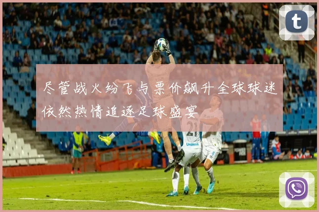 尽管战火纷飞与票价飙升全球球迷依然热情追逐足球盛宴