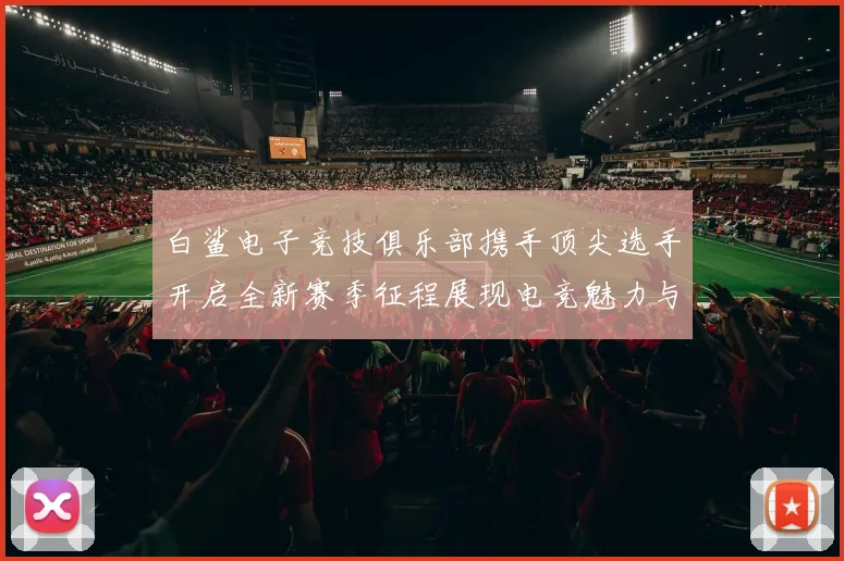 白鲨电子竞技俱乐部携手顶尖选手开启全新赛季征程展现电竞魅力与团队精神