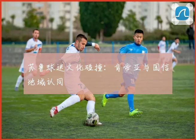 苏鲁球迷文化碰撞：肯帝亚与国信地域认同