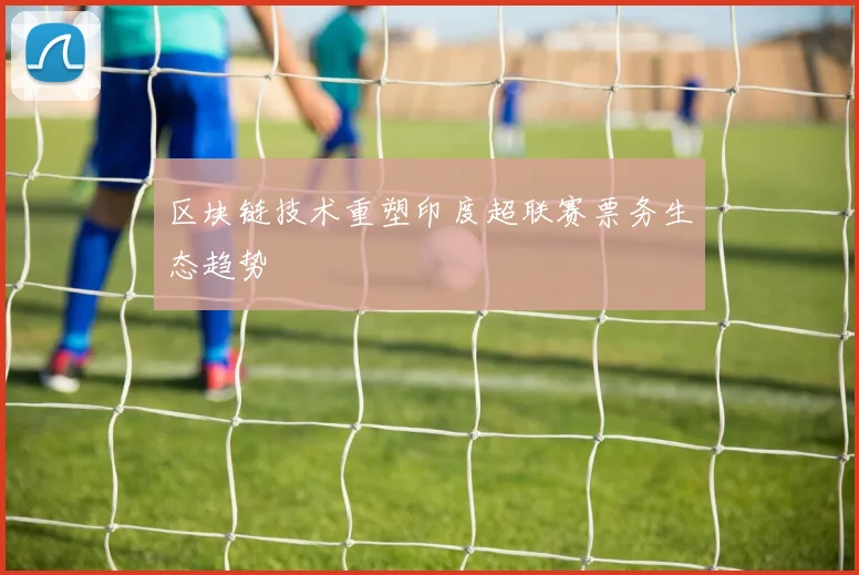 区块链技术重塑印度超联赛票务生态趋势