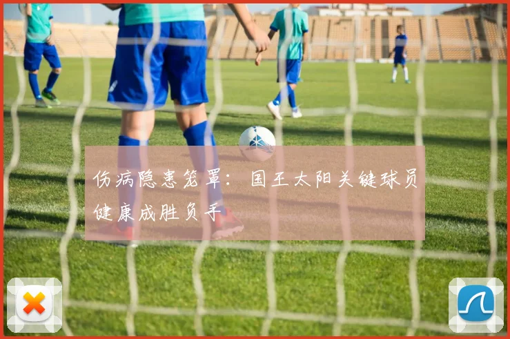 伤病隐患笼罩：国王太阳关键球员健康成胜负手