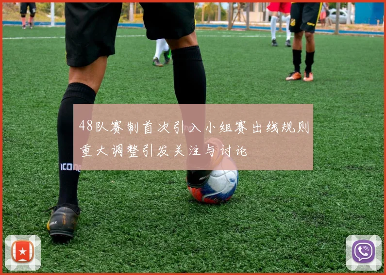 48队赛制首次引入小组赛出线规则重大调整引发关注与讨论