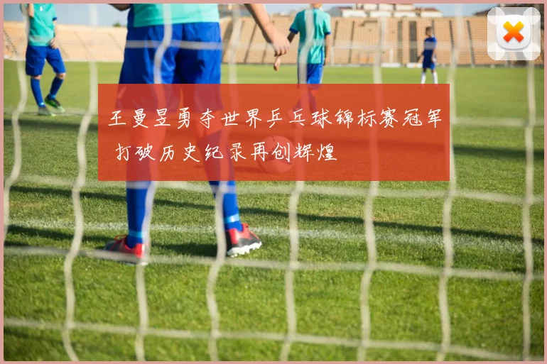 王曼昱勇夺世界乒乓球锦标赛冠军 打破历史纪录再创辉煌