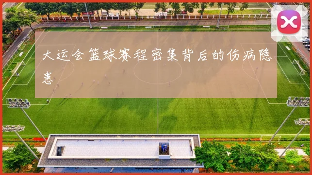 大运会篮球赛程密集背后的伤病隐患
