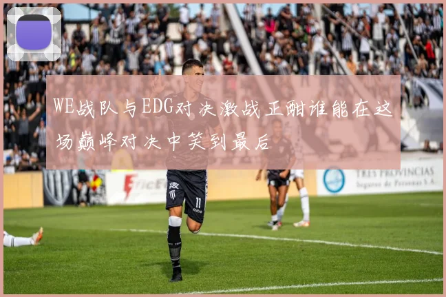 WE战队与EDG对决激战正酣谁能在这场巅峰对决中笑到最后