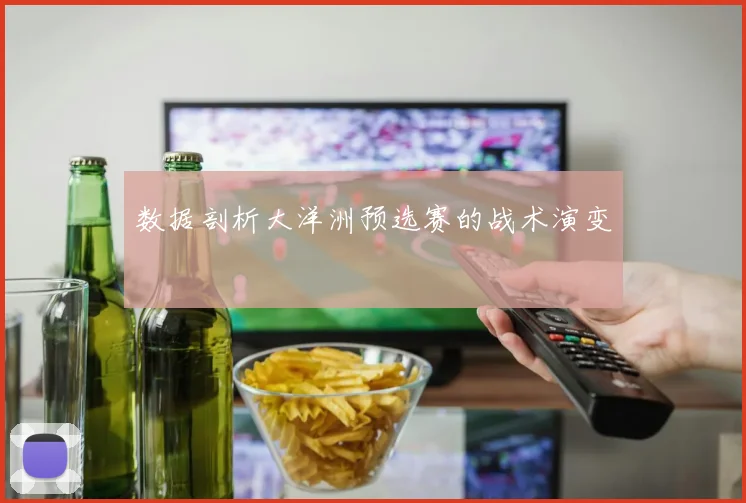 数据剖析大洋洲预选赛的战术演变