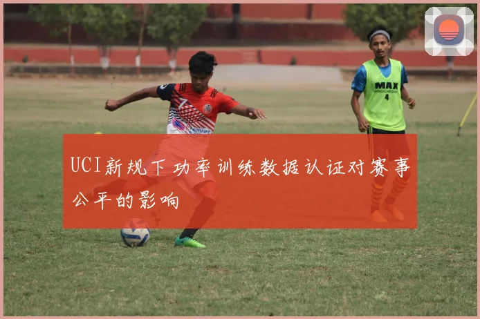 UCI新规下功率训练数据认证对赛事公平的影响
