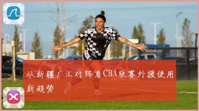 从新疆广汇对阵看CBA联赛外援使用新趋势