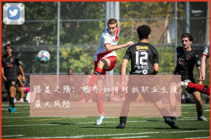膝盖之殇：巴乔如何对抗职业生涯最大风险