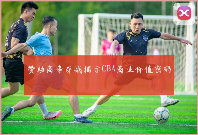 赞助商争夺战揭示CBA商业价值密码