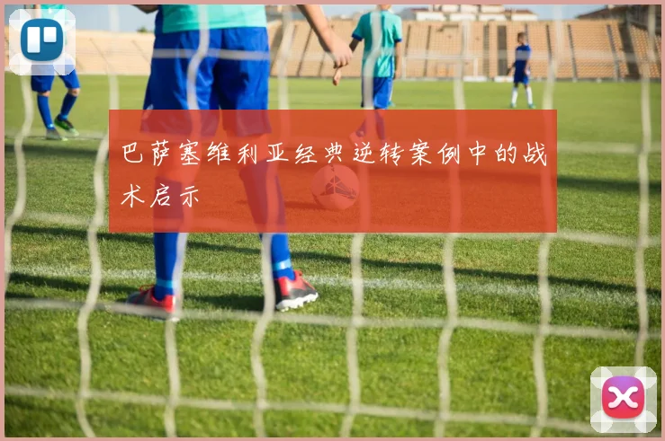 巴萨塞维利亚经典逆转案例中的战术启示