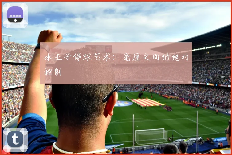 冰王子停球艺术：毫厘之间的绝对控制
