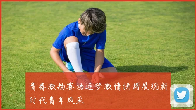 青春激扬赛场逐梦激情拼搏展现新时代青年风采