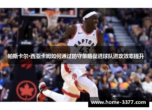 帕斯卡尔·西亚卡姆如何通过防守策略促进球队进攻效率提升