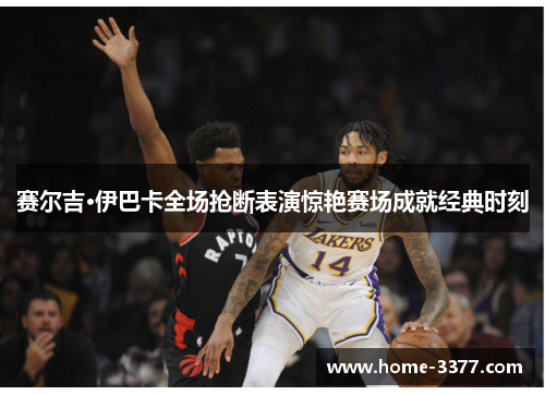 赛尔吉·伊巴卡全场抢断表演惊艳赛场成就经典时刻