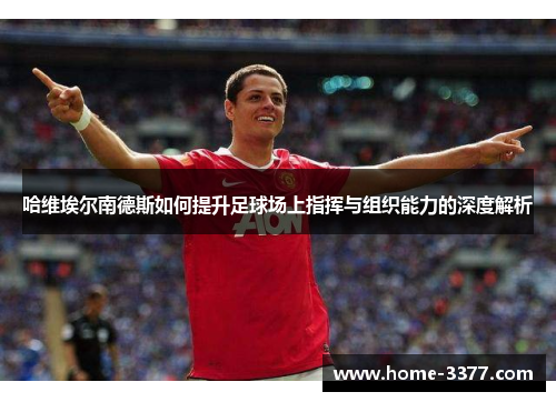 哈维埃尔南德斯如何提升足球场上指挥与组织能力的深度解析