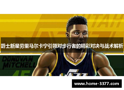 爵士新星劳里马尔卡宁引领对步行者的精彩对决与战术解析