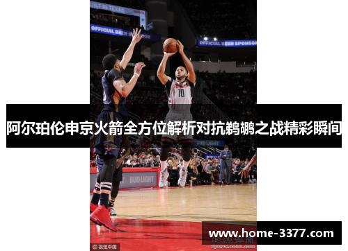 阿尔珀伦申京火箭全方位解析对抗鹈鹕之战精彩瞬间