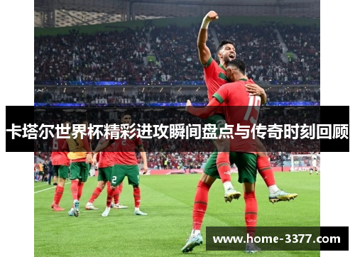 卡塔尔世界杯精彩进攻瞬间盘点与传奇时刻回顾