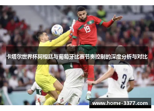 卡塔尔世界杯阿根廷与葡萄牙比赛节奏控制的深度分析与对比