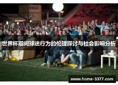 世界杯期间球迷行为的伦理探讨与社会影响分析