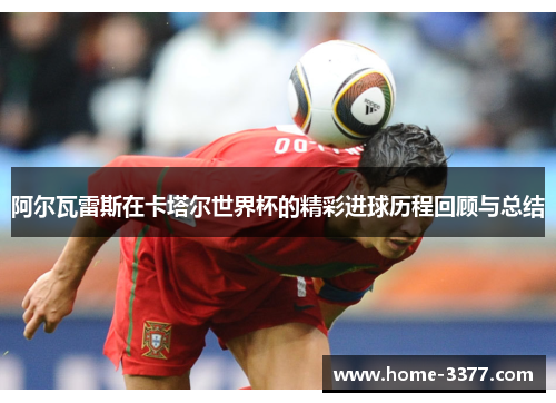 阿尔瓦雷斯在卡塔尔世界杯的精彩进球历程回顾与总结