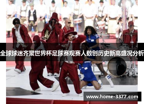 全球球迷齐聚世界杯足球赛观赛人数创历史新高盛况分析