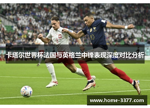 卡塔尔世界杯法国与英格兰中锋表现深度对比分析