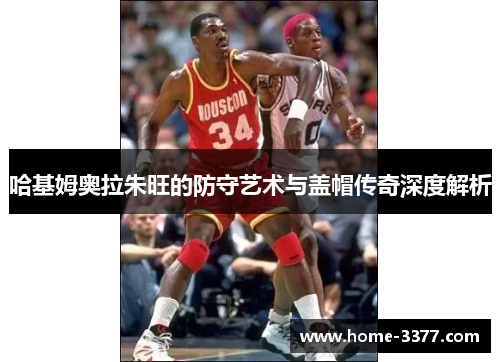 哈基姆奥拉朱旺的防守艺术与盖帽传奇深度解析