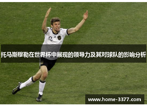 托马斯穆勒在世界杯中展现的领导力及其对球队的影响分析