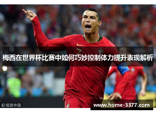 梅西在世界杯比赛中如何巧妙控制体力提升表现解析