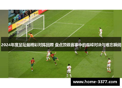 2024年度足坛最精彩对阵回顾 盘点顶级赛事中的巅峰对决与难忘瞬间