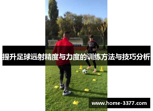 提升足球远射精度与力度的训练方法与技巧分析