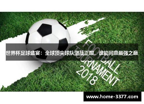 世界杯足球盛宴：全球顶尖球队激战正酣，谁能问鼎最强之巅