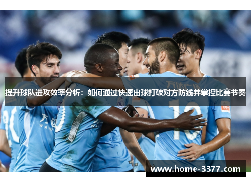 提升球队进攻效率分析：如何通过快速出球打破对方防线并掌控比赛节奏