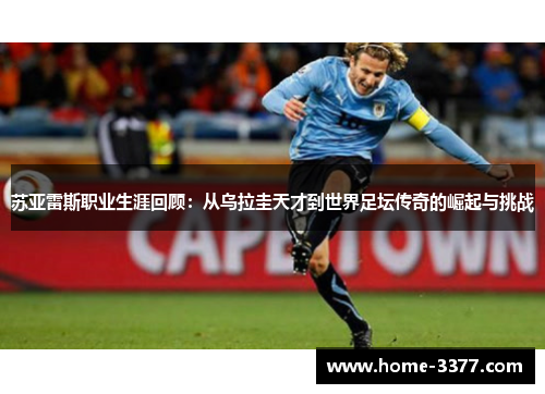 苏亚雷斯职业生涯回顾：从乌拉圭天才到世界足坛传奇的崛起与挑战