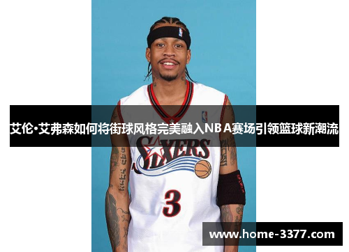 艾伦·艾弗森如何将街球风格完美融入NBA赛场引领篮球新潮流