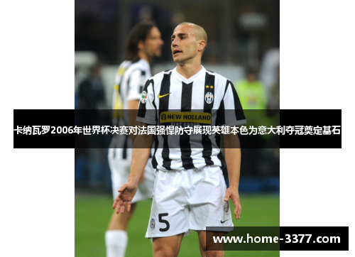 卡纳瓦罗2006年世界杯决赛对法国强悍防守展现英雄本色为意大利夺冠奠定基石