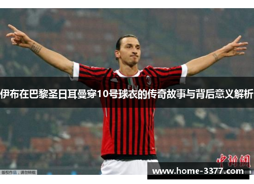 伊布在巴黎圣日耳曼穿10号球衣的传奇故事与背后意义解析