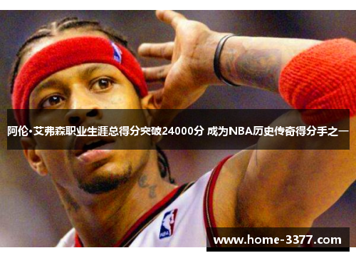 阿伦·艾弗森职业生涯总得分突破24000分 成为NBA历史传奇得分手之一