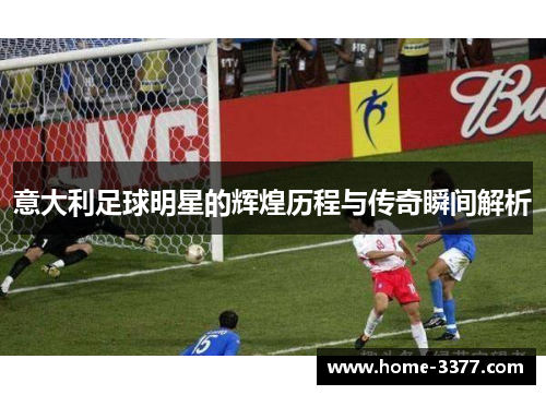 意大利足球明星的辉煌历程与传奇瞬间解析