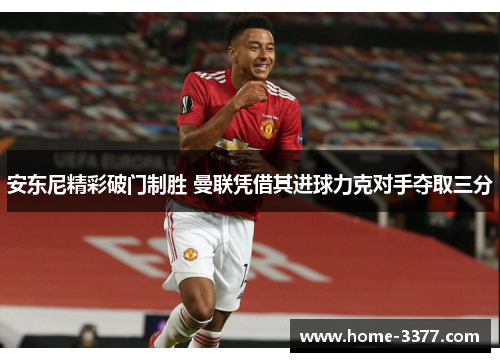 安东尼精彩破门制胜 曼联凭借其进球力克对手夺取三分