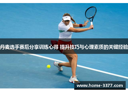 丹麦选手赛后分享训练心得 提升技巧与心理素质的关键经验